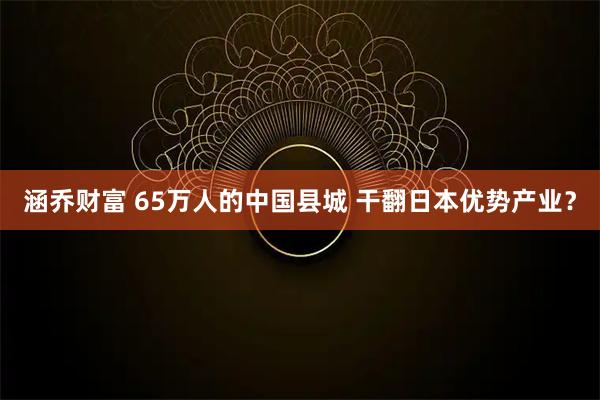 涵乔财富 65万人的中国县城 干翻日本优势产业？